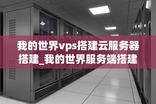 我的世界vps搭建云服务器搭建_我的世界服务端搭建_我的世界VPS与云服务器搭建指南