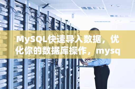 MySQL快速导入数据，优化你的数据库操作，mysql 快速导入数据