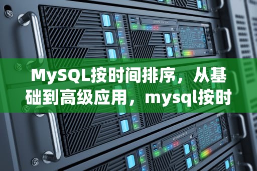 MySQL按时间排序，从基础到高级应用，mysql按时间排序然后取每组第一个字符