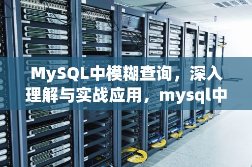 MySQL中模糊查询，深入理解与实战应用，mysql中模糊查询语句