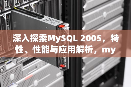 深入探索MySQL 2005，特性、性能与应用解析，mysql2005错误如何解决