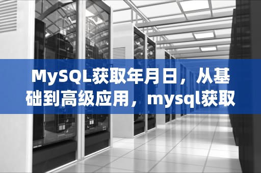 MySQL获取年月日，从基础到高级应用，mysql获取年月日函数