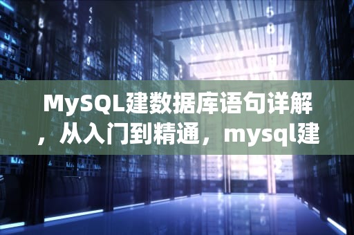 MySQL建数据库语句详解，从入门到精通，mysql建立数据库语句