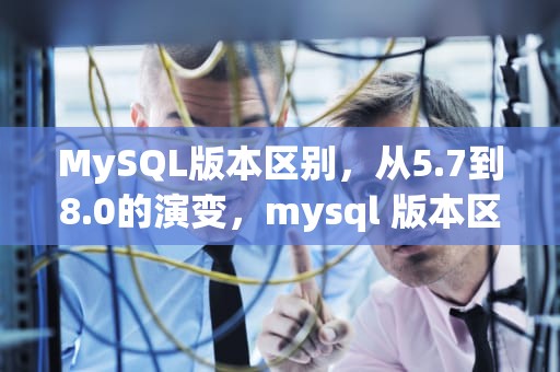 MySQL版本区别，从5.7到8.0的演变，mysql 版本区别