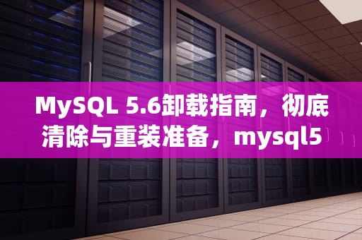 MySQL 5.6卸载指南，彻底清除与重装准备，mysql56卸载