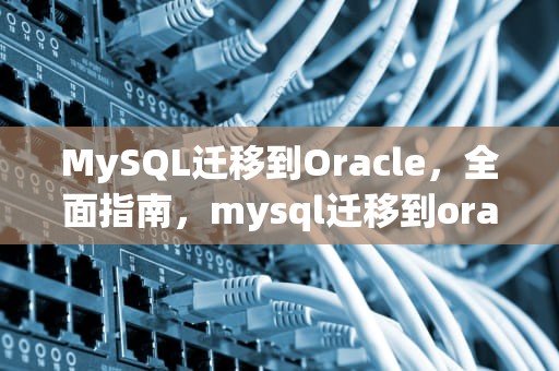 MySQL迁移到Oracle，全面指南，mysql迁移到oracle工具