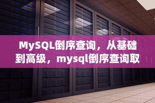 MySQL倒序查询，从基础到高级，mysql倒序查询取前十