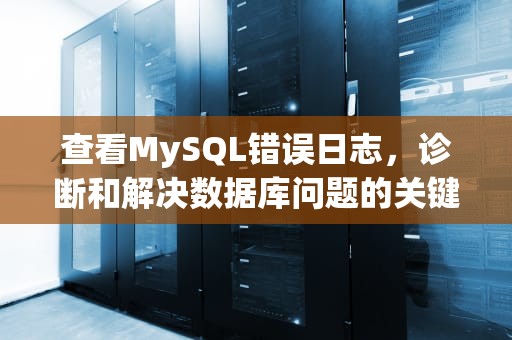 查看MySQL错误日志，诊断和解决数据库问题的关键步骤，mysql 查看错误日志