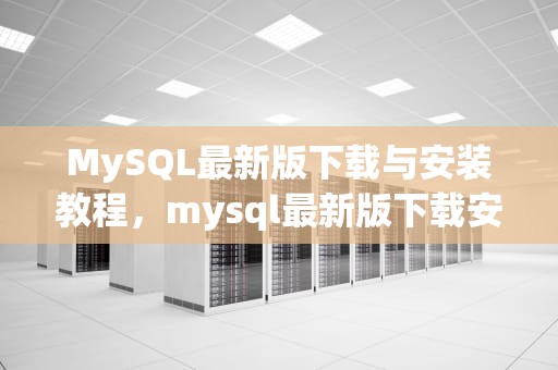 MySQL最新版下载与安装教程，mysql最新版下载安装教程