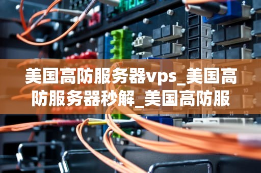 美国高防服务器vps_美国高防服务器秒解_美国高防服务器VPS的优势与选择