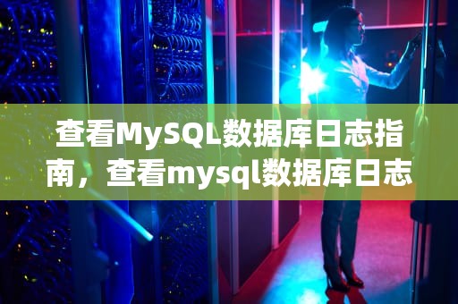 查看MySQL数据库日志指南，查看mysql数据库日志信息