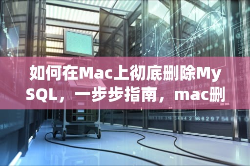 如何在Mac上彻底删除MySQL，一步步指南，mac删除mysql命令