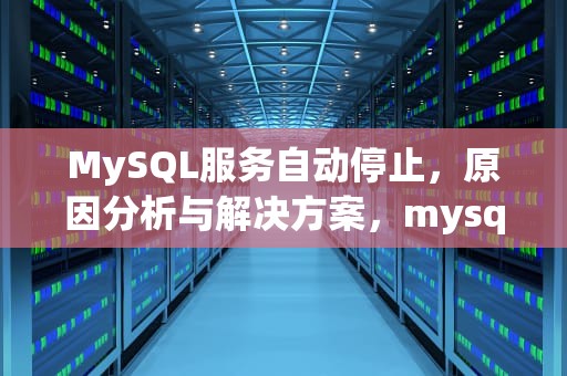 MySQL服务自动停止，原因分析与解决方案，mysql服务自动停止怎么解决