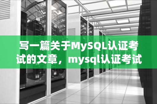 写一篇关于MySQL认证考试的文章，mysql认证考试费用