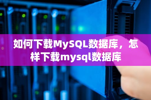 如何下载MySQL数据库，怎样下载mysql数据库