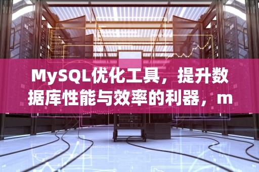 MySQL优化工具，提升数据库性能与效率的利器，mysql优化工具 可视化