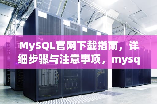 MySQL官网下载指南，详细步骤与注意事项，mysql官网怎么下载最新版本