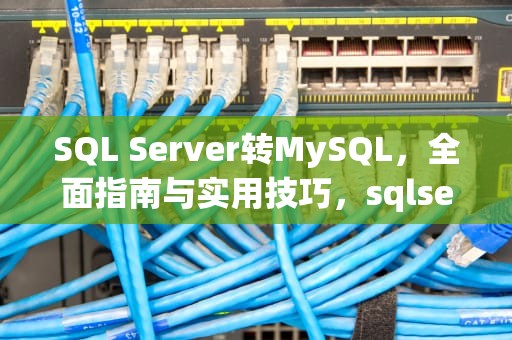 SQL Server转MySQL，全面指南与实用技巧，sqlserver转mysql工具