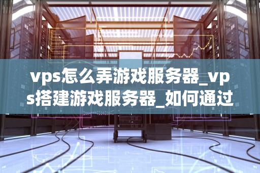 vps怎么弄游戏服务器_vps搭建游戏服务器_如何通过VPS搭建自己的游戏服务器