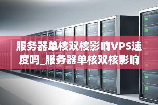 服务器单核双核影响VPS速度吗_服务器单核双核影响vps速度吗_服务器单核与双核对VPS速度的影响