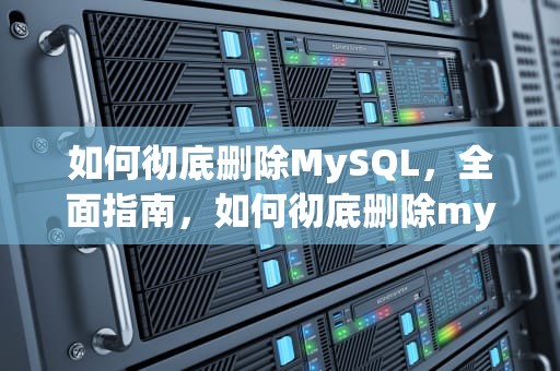 如何彻底删除MySQL，全面指南，如何彻底删除mysql数据库