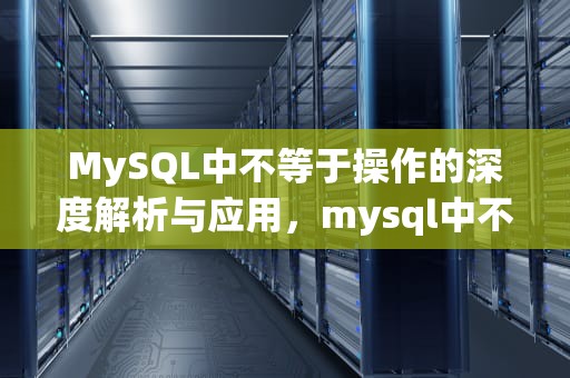 MySQL中不等于操作的深度解析与应用，mysql中不等于的写法