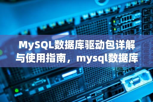 MySQL数据库驱动包详解与使用指南，mysql数据库驱动包如何下载