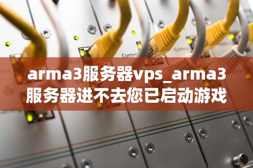 arma3服务器vps_arma3服务器进不去您已启动游戏_ARMA3服务器VPS的优化与应用