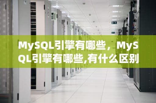MySQL引擎有哪些，MySQL引擎有哪些,有什么区别
