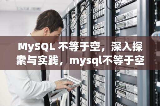 MySQL 不等于空，深入探索与实践，mysql不等于空值怎么写