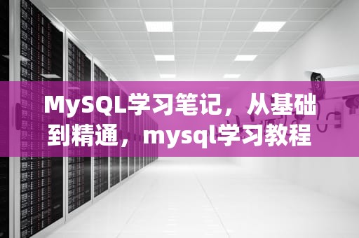 MySQL学习笔记，从基础到精通，mysql学习教程
