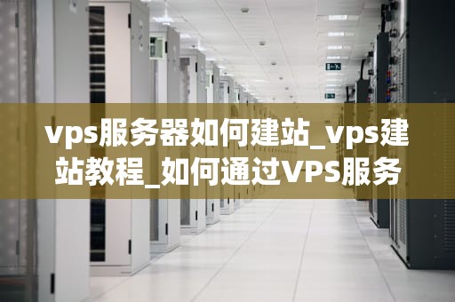 vps服务器如何建站_vps建站教程_如何通过VPS服务器建立自己的网站