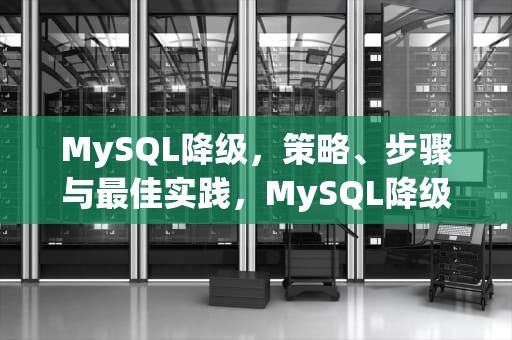MySQL降级，策略、步骤与最佳实践，MySQL降级到8.0