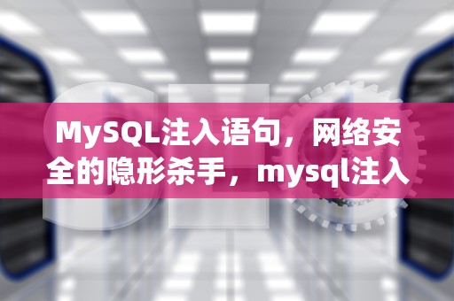 MySQL注入语句，网络安全的隐形杀手，mysql注入语句大全