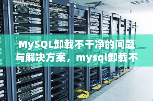 MySQL卸载不干净的问题与解决方案，mysql卸载不干净无法重新安装mysql
