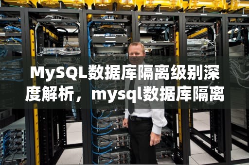 MySQL数据库隔离级别深度解析，mysql数据库隔离级别默认