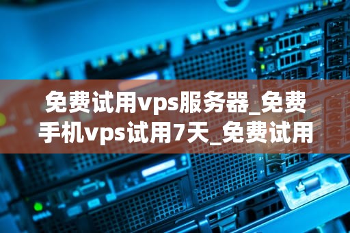 免费试用vps服务器_免费手机vps试用7天_免费试用VPS服务器：探索虚拟专用服务器的无限可能
