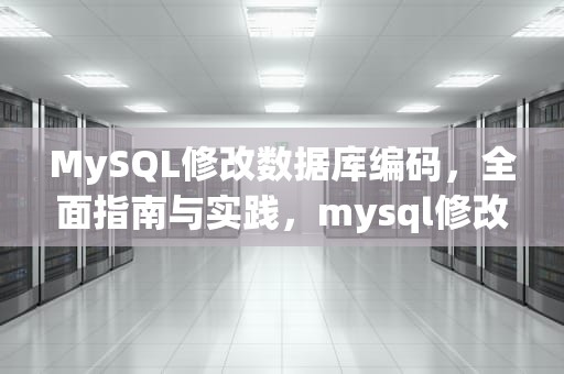 MySQL修改数据库编码，全面指南与实践，mysql修改数据库编码命令