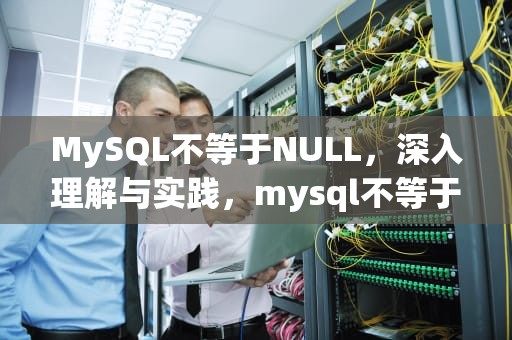 MySQL不等于NULL，深入理解与实践，mysql不等于null怎么写