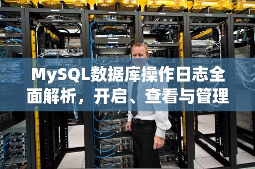 MySQL数据库操作日志全面解析，开启、查看与管理，mysql数据库操作日志在哪里看