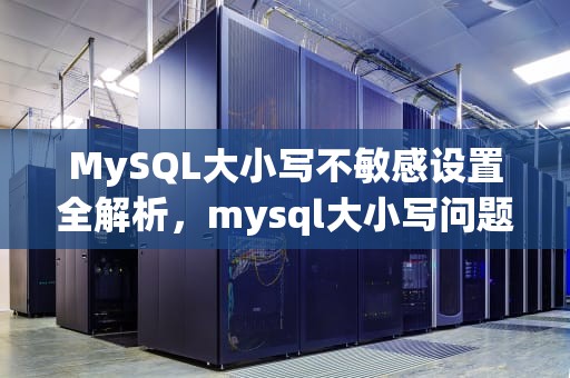 MySQL大小写不敏感设置全解析，mysql大小写问题
