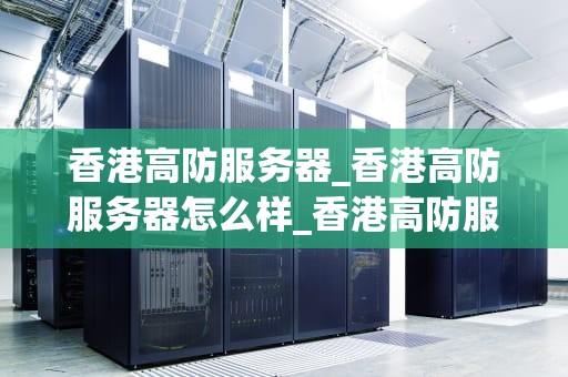 香港高防服务器_香港高防服务器怎么样_香港高防服务器的优势与应用