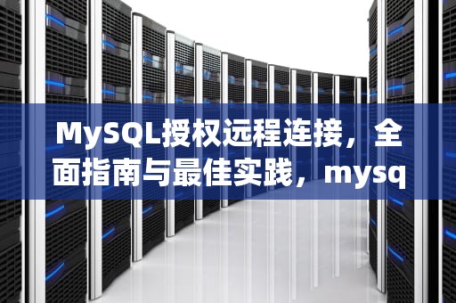 MySQL授权远程连接，全面指南与最佳实践，mysql授权远程访问