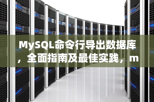 MySQL命令行导出数据库，全面指南及最佳实践，mysql命令行导出数据库sql