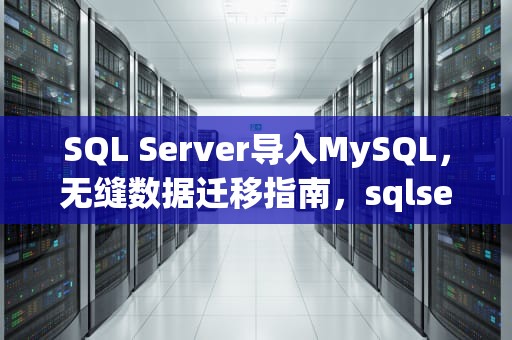 SQL Server导入MySQL，无缝数据迁移指南，sqlserver导入mysql数据库