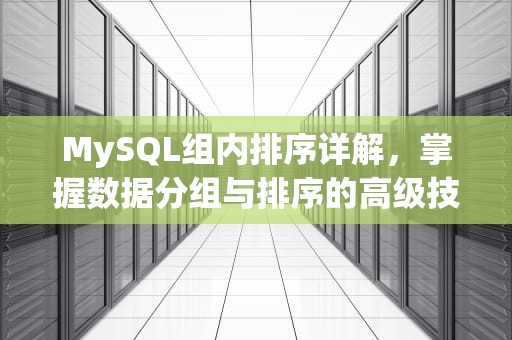 MySQL组内排序详解，掌握数据分组与排序的高级技巧，MySQL组内排序