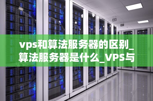 vps和算法服务器的区别_算法服务器是什么_VPS与算法服务器的区别