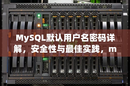 MySQL默认用户名密码详解，安全性与最佳实践，mysql默认用户名密码是多少