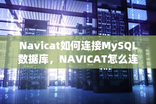 Navicat如何连接MySQL数据库，NAVICAT怎么连接数据库