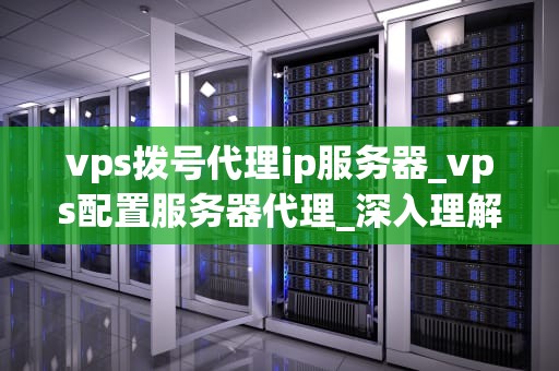 vps拨号代理ip服务器_vps配置服务器代理_深入理解VPS拨号代理IP服务器